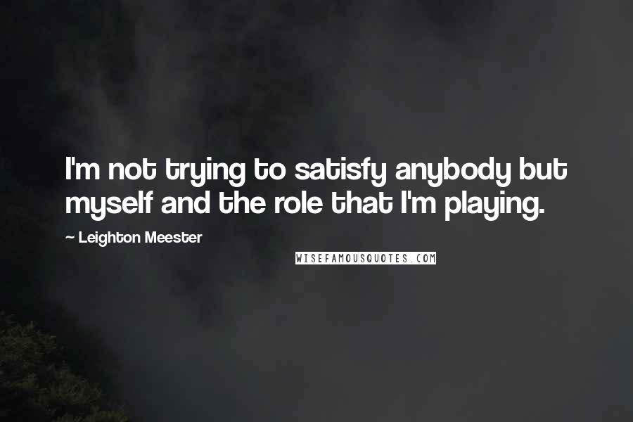 Leighton Meester Quotes: I'm not trying to satisfy anybody but myself and the role that I'm playing.