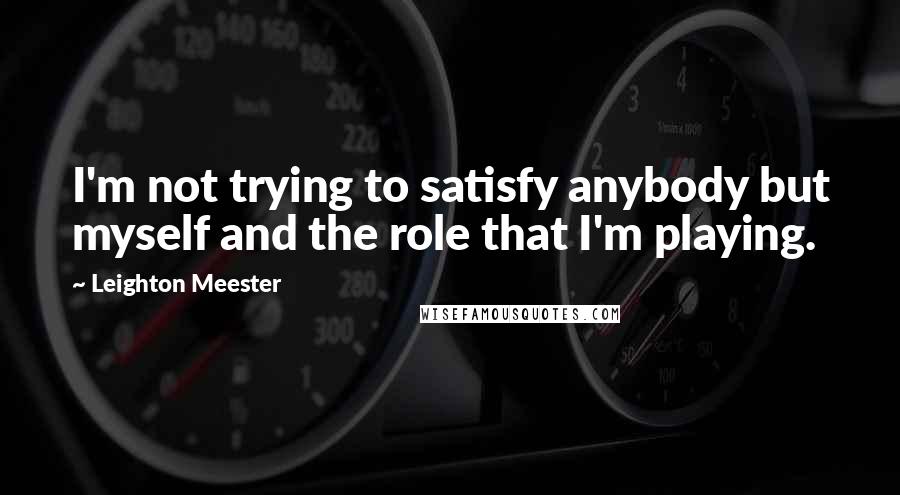 Leighton Meester Quotes: I'm not trying to satisfy anybody but myself and the role that I'm playing.