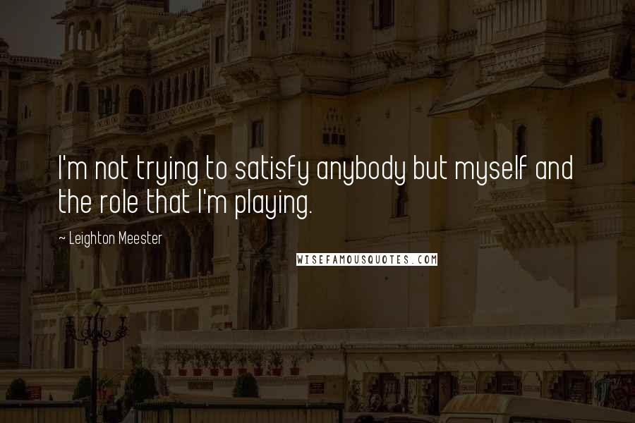 Leighton Meester Quotes: I'm not trying to satisfy anybody but myself and the role that I'm playing.