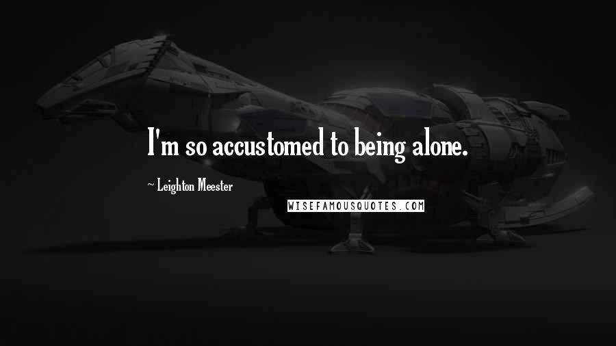 Leighton Meester Quotes: I'm so accustomed to being alone.