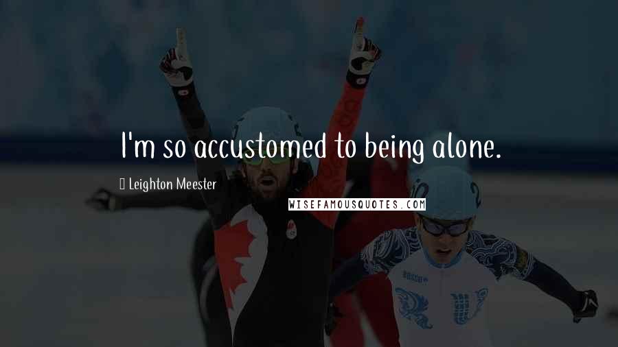 Leighton Meester Quotes: I'm so accustomed to being alone.
