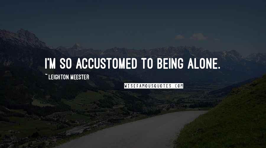 Leighton Meester Quotes: I'm so accustomed to being alone.