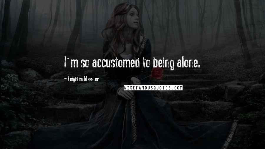 Leighton Meester Quotes: I'm so accustomed to being alone.