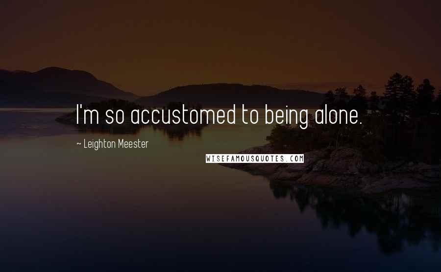 Leighton Meester Quotes: I'm so accustomed to being alone.