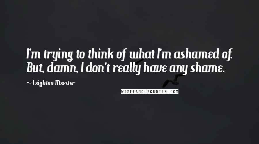 Leighton Meester Quotes: I'm trying to think of what I'm ashamed of. But, damn, I don't really have any shame.