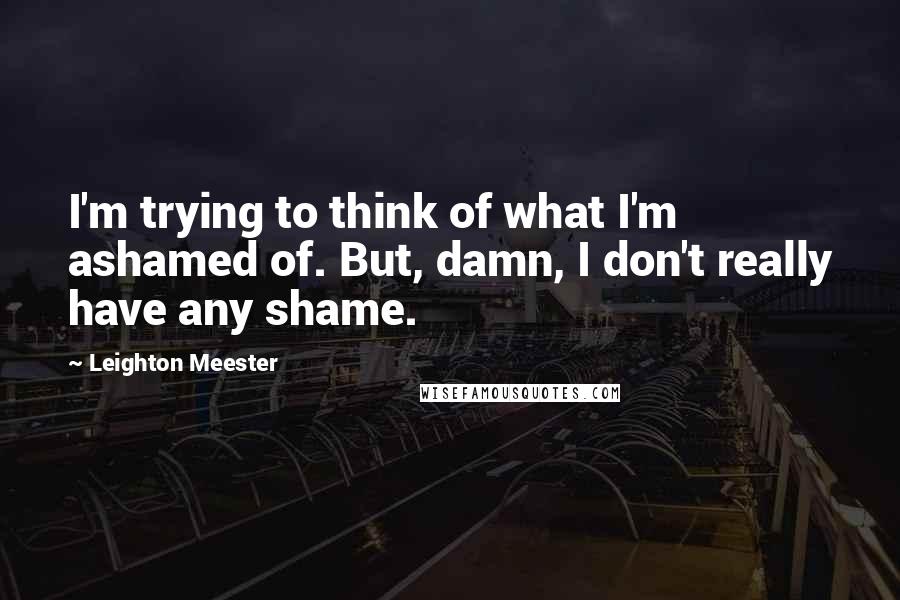 Leighton Meester Quotes: I'm trying to think of what I'm ashamed of. But, damn, I don't really have any shame.