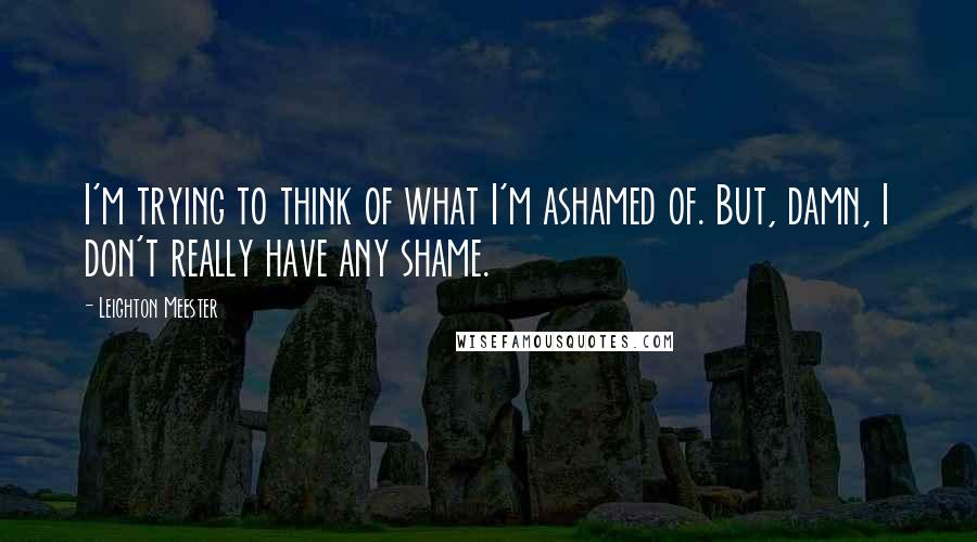 Leighton Meester Quotes: I'm trying to think of what I'm ashamed of. But, damn, I don't really have any shame.