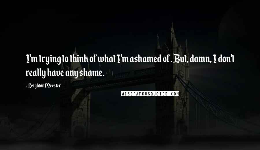 Leighton Meester Quotes: I'm trying to think of what I'm ashamed of. But, damn, I don't really have any shame.