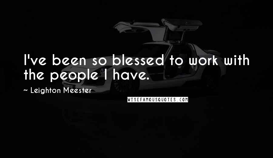 Leighton Meester Quotes: I've been so blessed to work with the people I have.