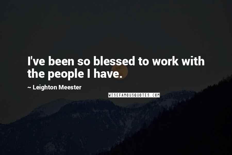 Leighton Meester Quotes: I've been so blessed to work with the people I have.