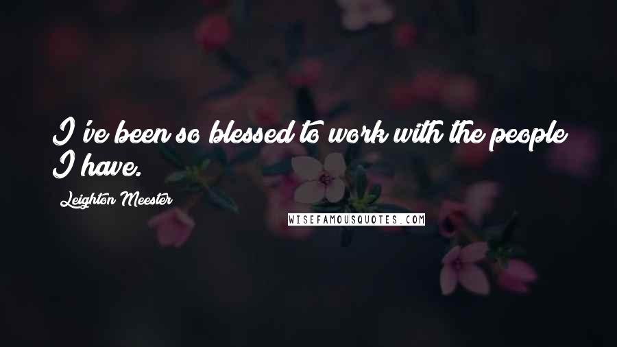 Leighton Meester Quotes: I've been so blessed to work with the people I have.