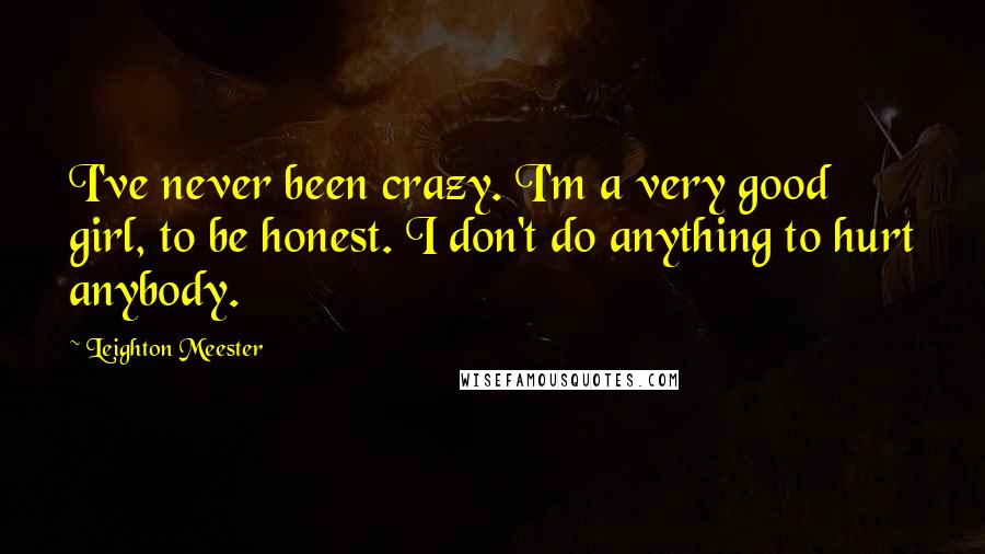 Leighton Meester Quotes: I've never been crazy. I'm a very good girl, to be honest. I don't do anything to hurt anybody.