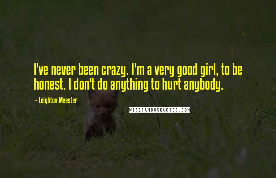 Leighton Meester Quotes: I've never been crazy. I'm a very good girl, to be honest. I don't do anything to hurt anybody.