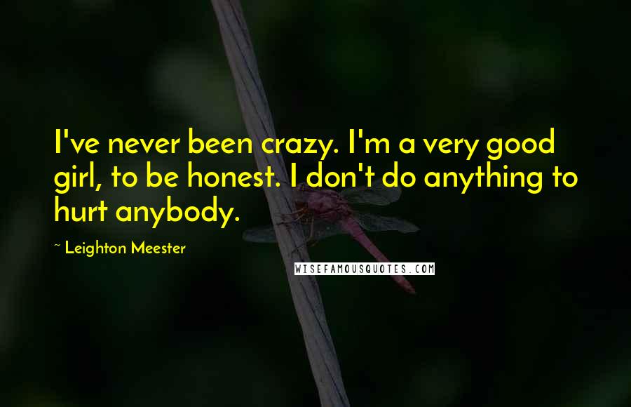 Leighton Meester Quotes: I've never been crazy. I'm a very good girl, to be honest. I don't do anything to hurt anybody.