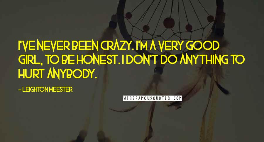 Leighton Meester Quotes: I've never been crazy. I'm a very good girl, to be honest. I don't do anything to hurt anybody.