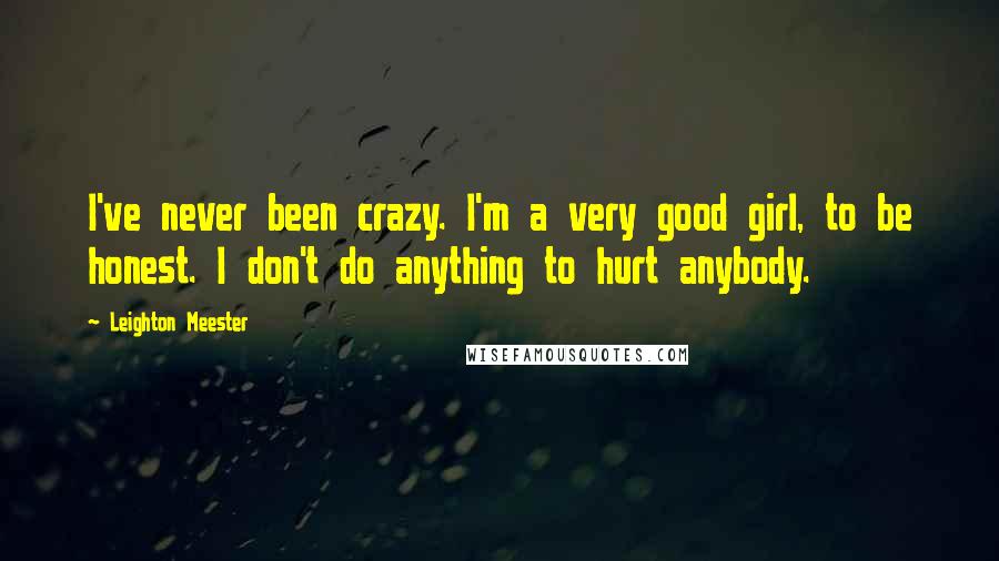 Leighton Meester Quotes: I've never been crazy. I'm a very good girl, to be honest. I don't do anything to hurt anybody.