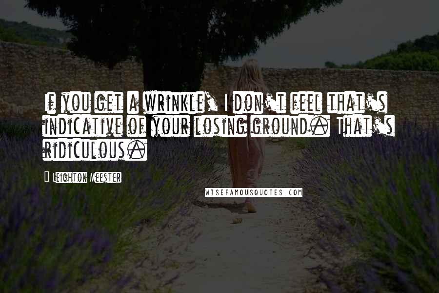 Leighton Meester Quotes: If you get a wrinkle, I don't feel that's indicative of your losing ground. That's ridiculous.