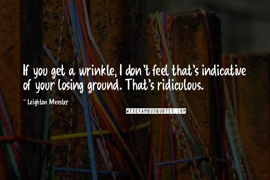 Leighton Meester Quotes: If you get a wrinkle, I don't feel that's indicative of your losing ground. That's ridiculous.