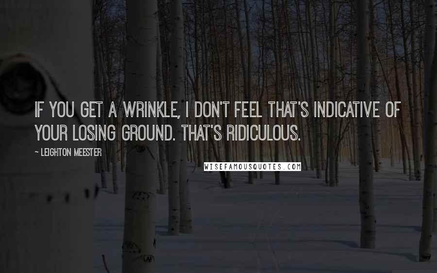 Leighton Meester Quotes: If you get a wrinkle, I don't feel that's indicative of your losing ground. That's ridiculous.