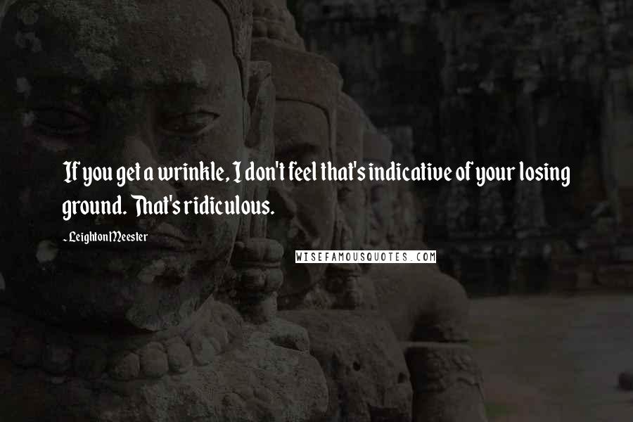 Leighton Meester Quotes: If you get a wrinkle, I don't feel that's indicative of your losing ground. That's ridiculous.