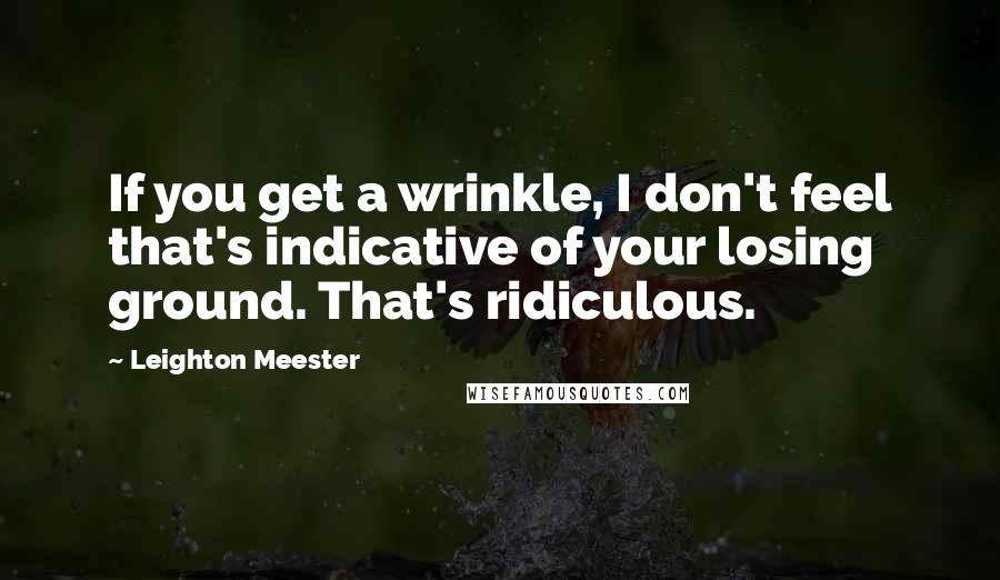 Leighton Meester Quotes: If you get a wrinkle, I don't feel that's indicative of your losing ground. That's ridiculous.