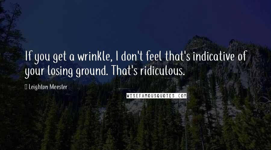 Leighton Meester Quotes: If you get a wrinkle, I don't feel that's indicative of your losing ground. That's ridiculous.