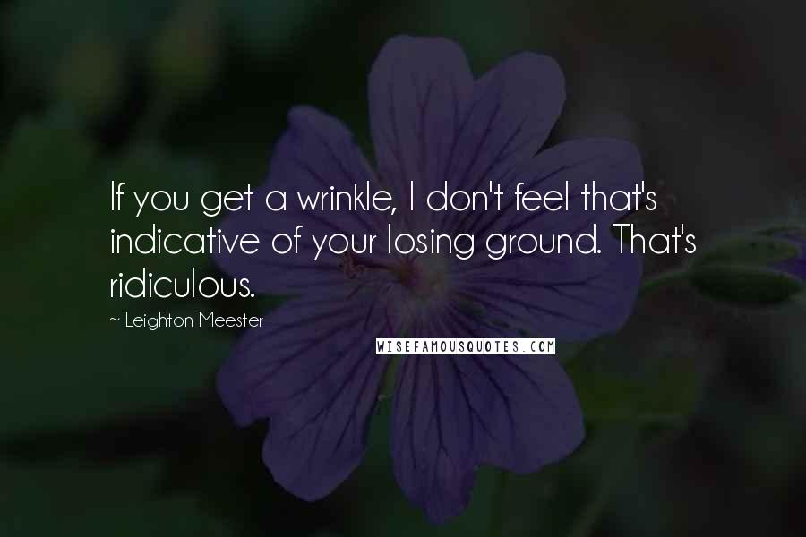 Leighton Meester Quotes: If you get a wrinkle, I don't feel that's indicative of your losing ground. That's ridiculous.