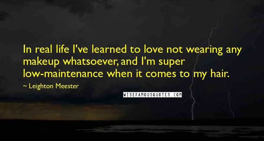 Leighton Meester Quotes: In real life I've learned to love not wearing any makeup whatsoever, and I'm super low-maintenance when it comes to my hair.