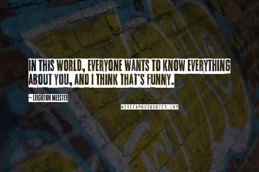 Leighton Meester Quotes: In this world, everyone wants to know everything about you, and I think that's funny.