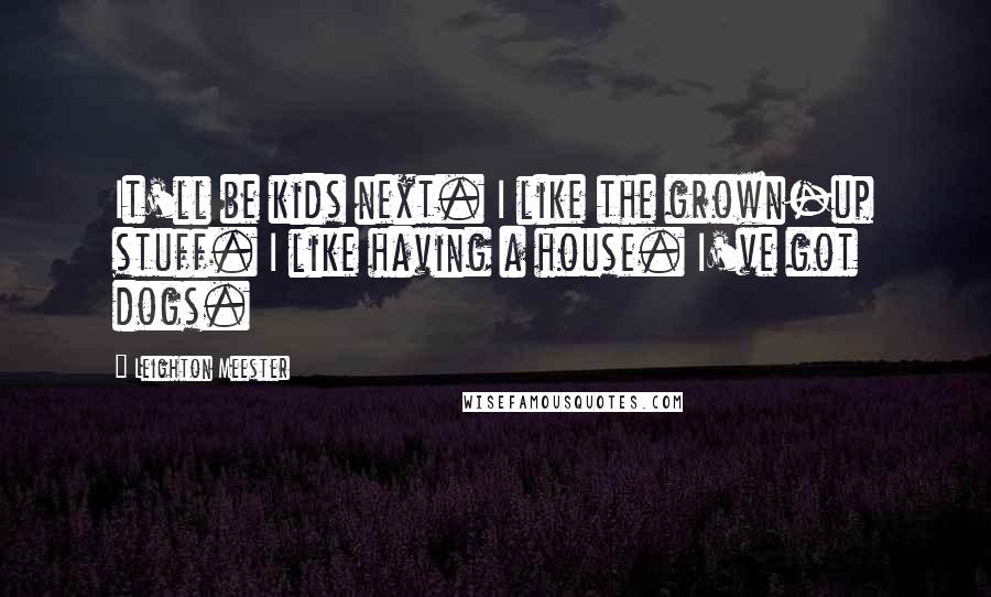 Leighton Meester Quotes: It'll be kids next. I like the grown-up stuff. I like having a house. I've got dogs.