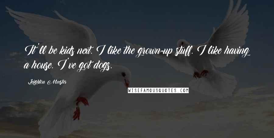 Leighton Meester Quotes: It'll be kids next. I like the grown-up stuff. I like having a house. I've got dogs.