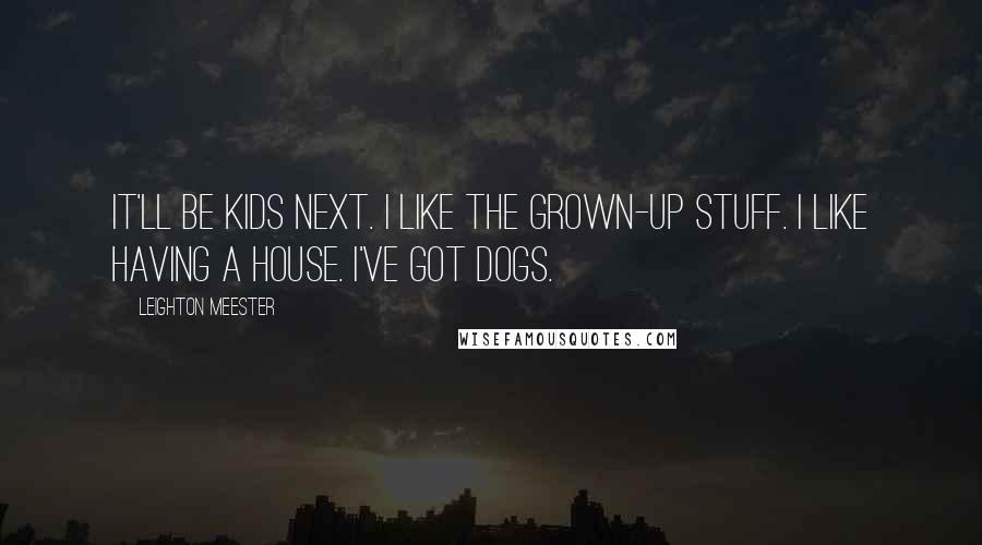 Leighton Meester Quotes: It'll be kids next. I like the grown-up stuff. I like having a house. I've got dogs.