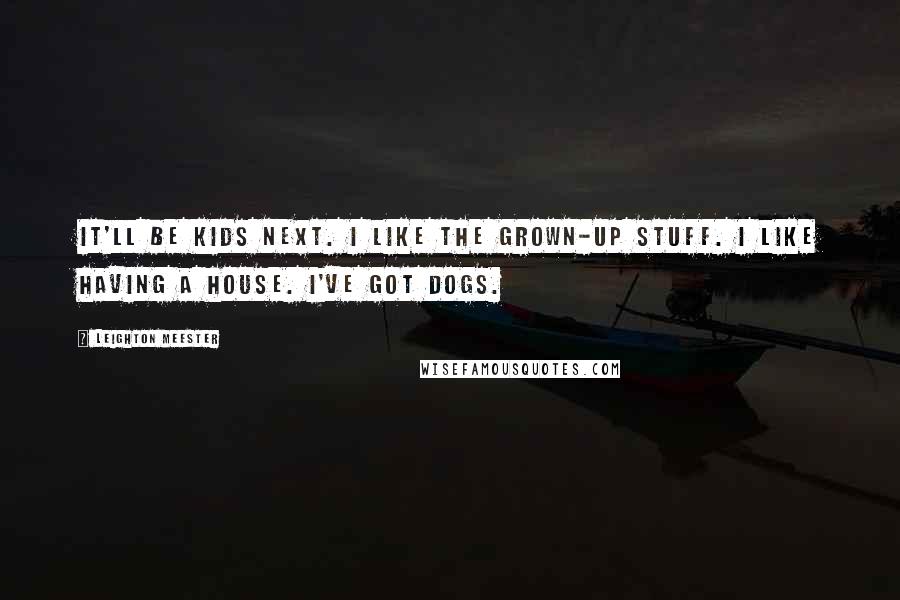 Leighton Meester Quotes: It'll be kids next. I like the grown-up stuff. I like having a house. I've got dogs.