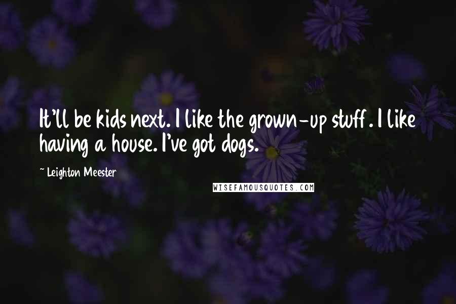 Leighton Meester Quotes: It'll be kids next. I like the grown-up stuff. I like having a house. I've got dogs.