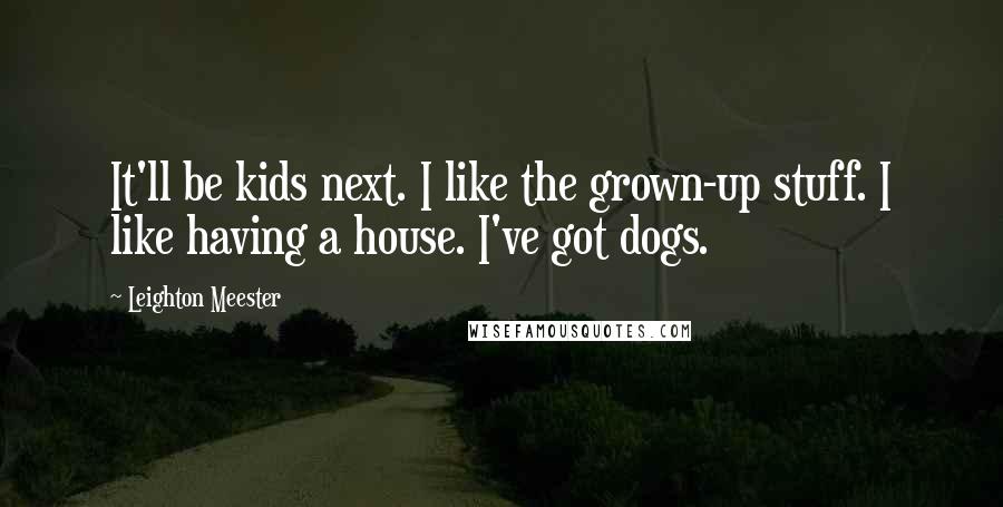 Leighton Meester Quotes: It'll be kids next. I like the grown-up stuff. I like having a house. I've got dogs.
