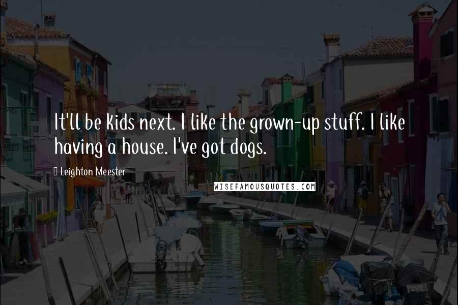 Leighton Meester Quotes: It'll be kids next. I like the grown-up stuff. I like having a house. I've got dogs.