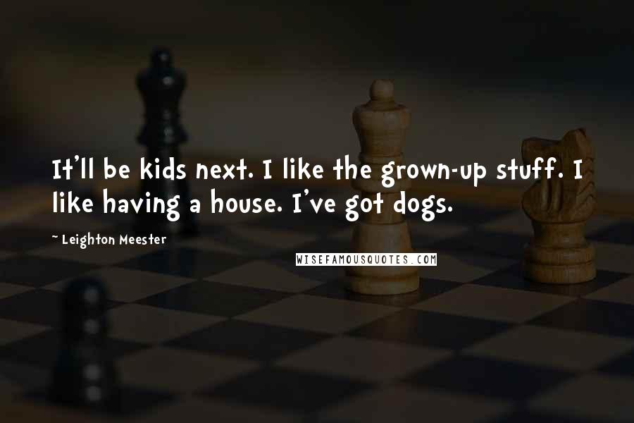 Leighton Meester Quotes: It'll be kids next. I like the grown-up stuff. I like having a house. I've got dogs.
