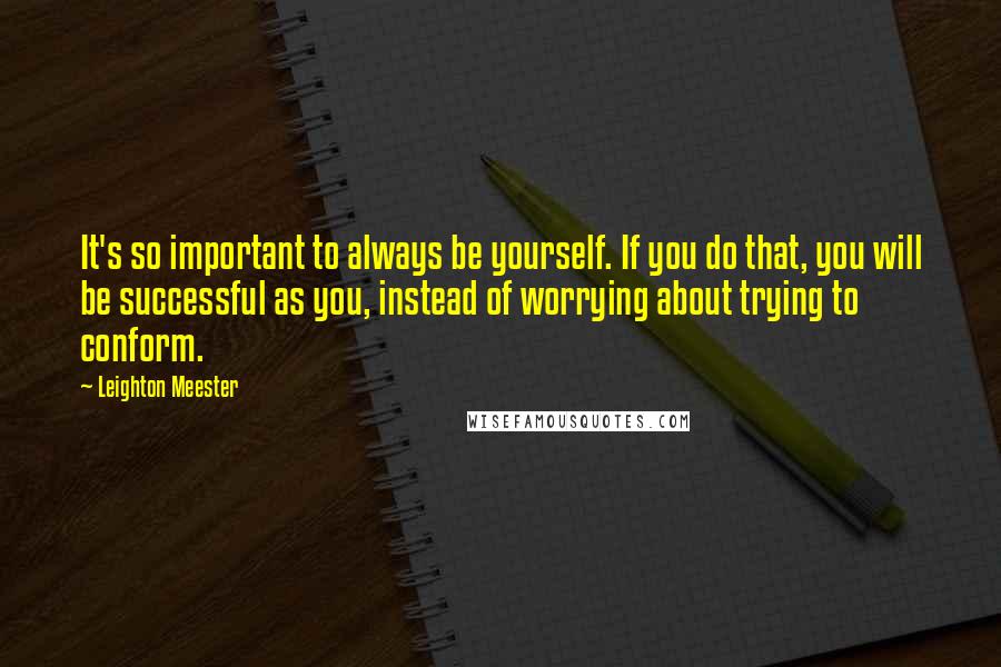 Leighton Meester Quotes: It's so important to always be yourself. If you do that, you will be successful as you, instead of worrying about trying to conform.