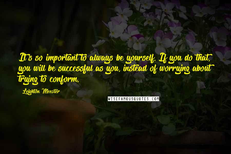 Leighton Meester Quotes: It's so important to always be yourself. If you do that, you will be successful as you, instead of worrying about trying to conform.