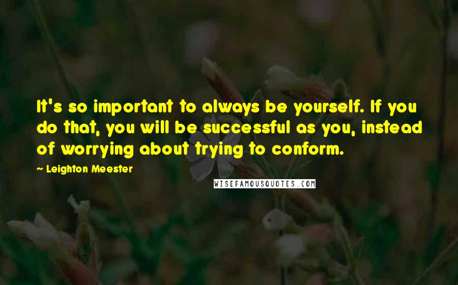 Leighton Meester Quotes: It's so important to always be yourself. If you do that, you will be successful as you, instead of worrying about trying to conform.