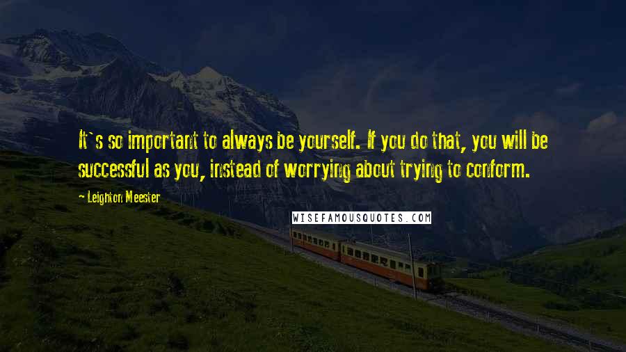 Leighton Meester Quotes: It's so important to always be yourself. If you do that, you will be successful as you, instead of worrying about trying to conform.