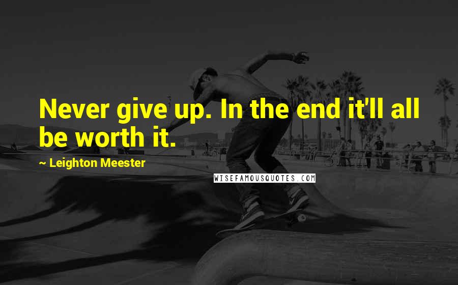 Leighton Meester Quotes: Never give up. In the end it'll all be worth it.