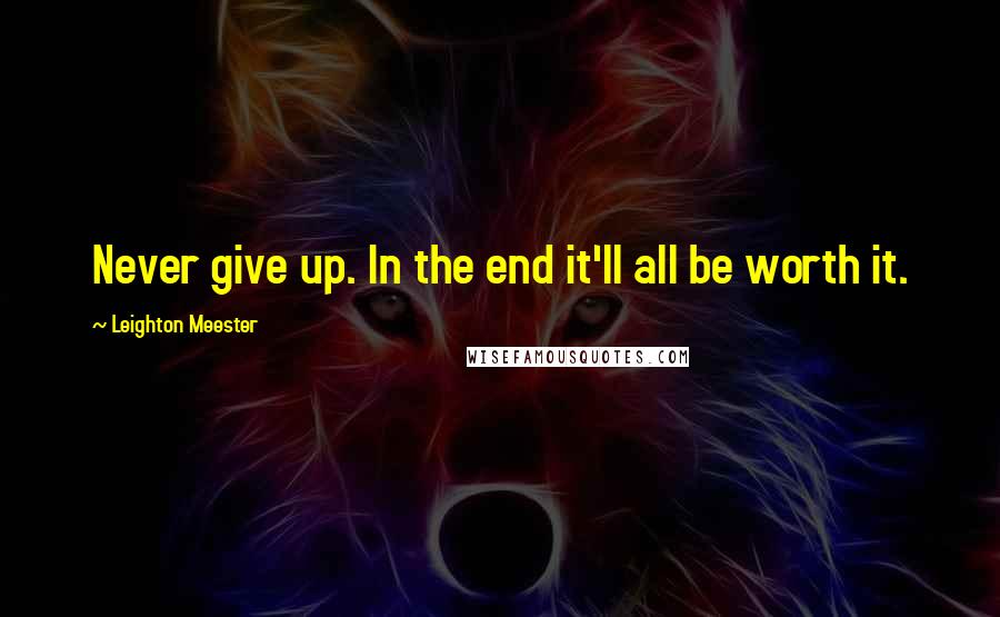 Leighton Meester Quotes: Never give up. In the end it'll all be worth it.