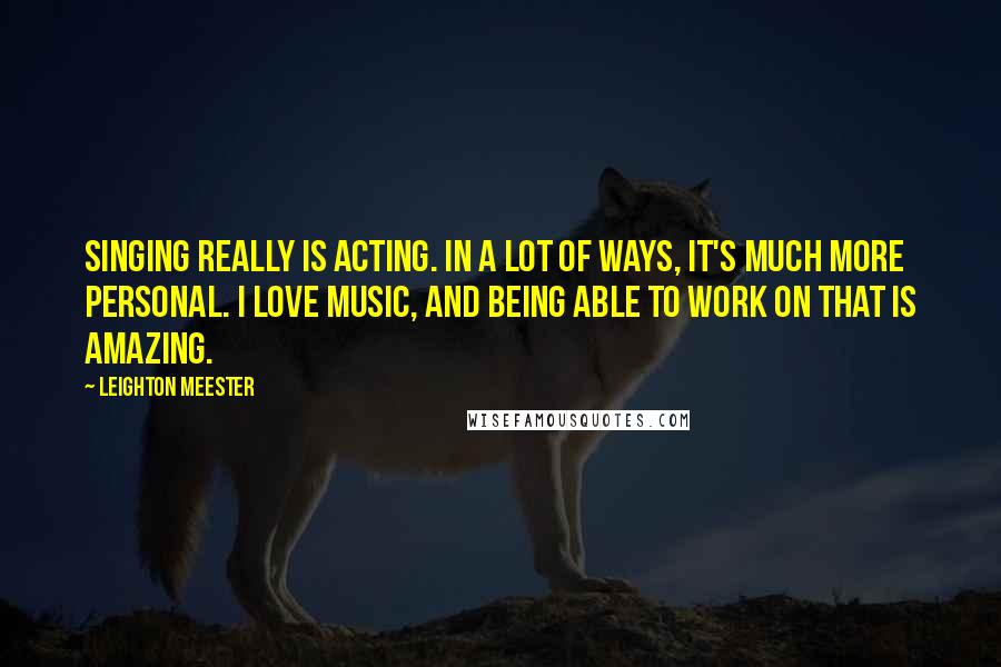 Leighton Meester Quotes: Singing really is acting. In a lot of ways, it's much more personal. I love music, and being able to work on that is amazing.