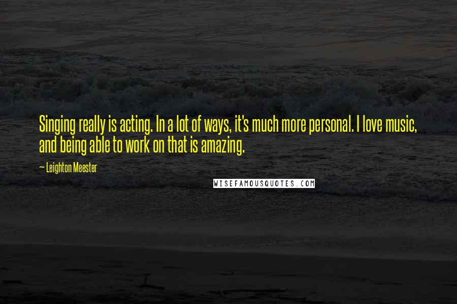 Leighton Meester Quotes: Singing really is acting. In a lot of ways, it's much more personal. I love music, and being able to work on that is amazing.