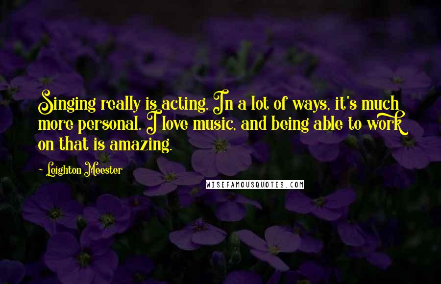 Leighton Meester Quotes: Singing really is acting. In a lot of ways, it's much more personal. I love music, and being able to work on that is amazing.