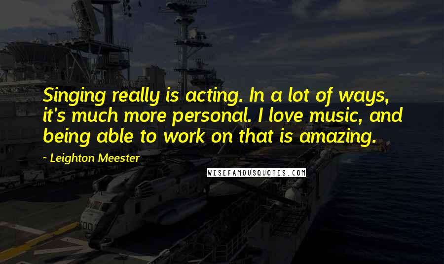 Leighton Meester Quotes: Singing really is acting. In a lot of ways, it's much more personal. I love music, and being able to work on that is amazing.