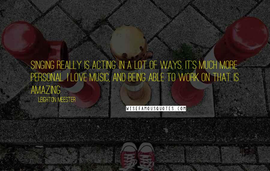 Leighton Meester Quotes: Singing really is acting. In a lot of ways, it's much more personal. I love music, and being able to work on that is amazing.