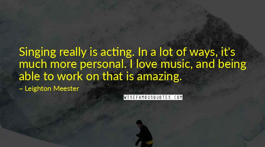 Leighton Meester Quotes: Singing really is acting. In a lot of ways, it's much more personal. I love music, and being able to work on that is amazing.