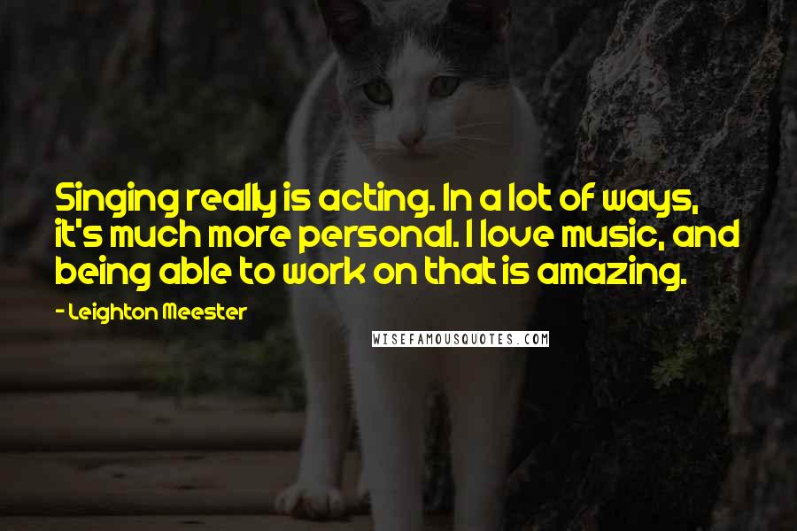 Leighton Meester Quotes: Singing really is acting. In a lot of ways, it's much more personal. I love music, and being able to work on that is amazing.